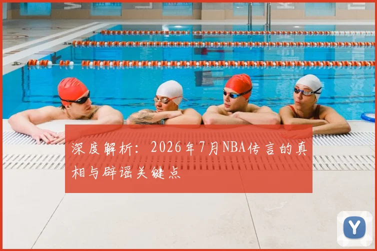 深度解析：2026年7月NBA传言的真相与辟谣关键点