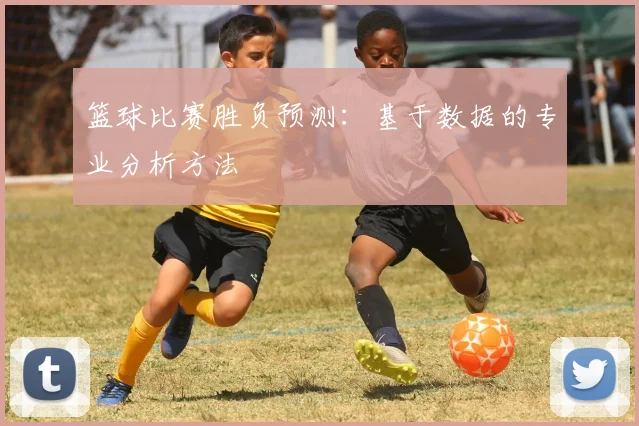 篮球比赛胜负预测：基于数据的专业分析方法