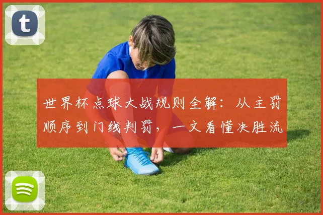 世界杯点球大战规则全解：从主罚顺序到门线判罚，一文看懂决胜流程
