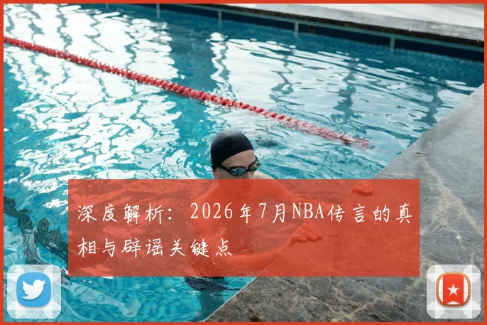深度解析：2026年7月NBA传言的真相与辟谣关键点
