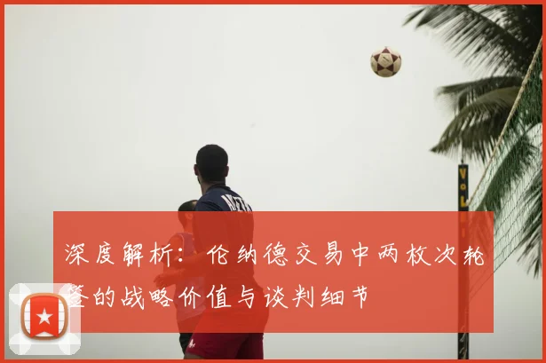 深度解析：伦纳德交易中两枚次轮签的战略价值与谈判细节