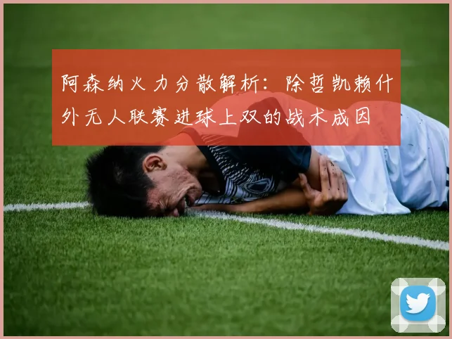 阿森纳火力分散解析：除哲凯赖什外无人联赛进球上双的战术成因