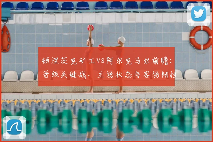 顿涅茨克矿工vs阿尔克马尔前瞻：晋级关键战，主场状态与客场韧性成焦点