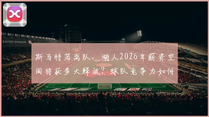 斯马特若离队，湖人2026年薪资空间将获多大释放？球队竞争力如何调整