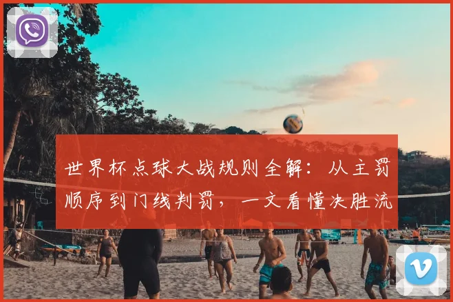 世界杯点球大战规则全解：从主罚顺序到门线判罚，一文看懂决胜流程