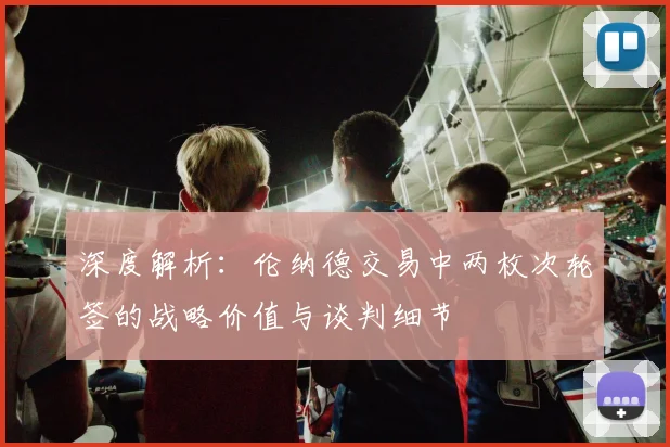深度解析：伦纳德交易中两枚次轮签的战略价值与谈判细节